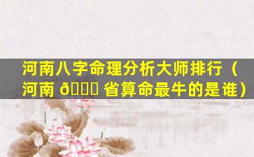 河南八字命理分析大师排行（河南 🍀 省算命最牛的是谁）